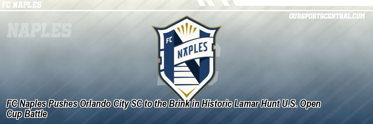 FC Naples Pushes Orlando City SC to the Brink in Historic Lamar Hunt U.S. Open Cup Battle