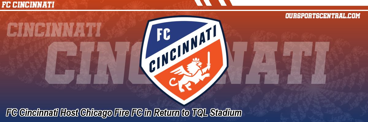 FC Cincinnati Host Chicago Fire FC in Return to TQL Stadium