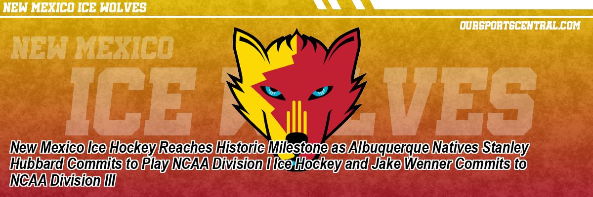 New Mexico Ice Hockey Reaches Historic Milestone as Albuquerque Natives Stanley Hubbard Commits to Play NCAA Division I Ice Hockey and Jake Wenner Commits to NCAA Division III