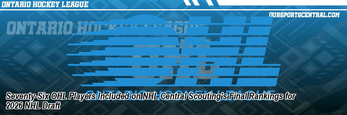 Seventy-Six OHL Players Included on NHL Central Scouting's Final Rankings for 2026 NHL Draft