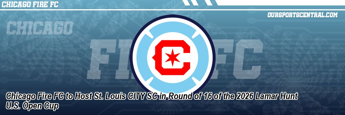 Chicago Fire FC to Host St. Louis CITY SC in Round of 16 of the 2026 Lamar Hunt U.S. Open Cup