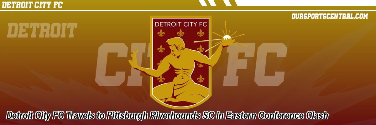 Detroit City FC Travels to Pittsburgh Riverhounds SC in Eastern Conference Clash