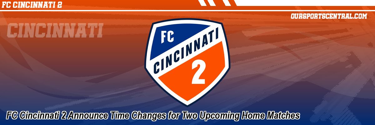 FC Cincinnati 2 Announce Time Changes for Two Upcoming Home Matches
