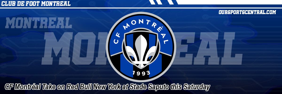 CF Montréal Take on Red Bull New York at Stade Saputo this Saturday