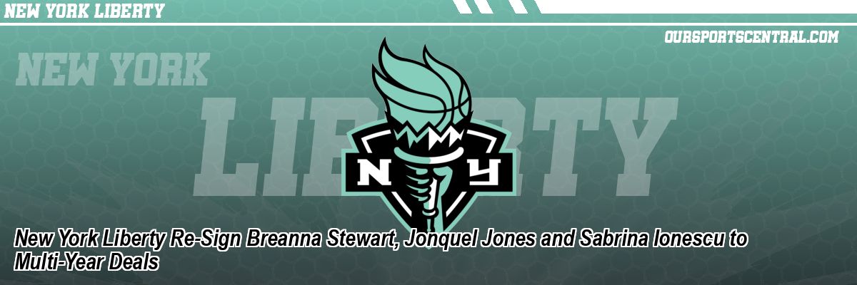 New York Liberty Re-Sign Breanna Stewart, Jonquel Jones and Sabrina Ionescu to Multi-Year Deals
