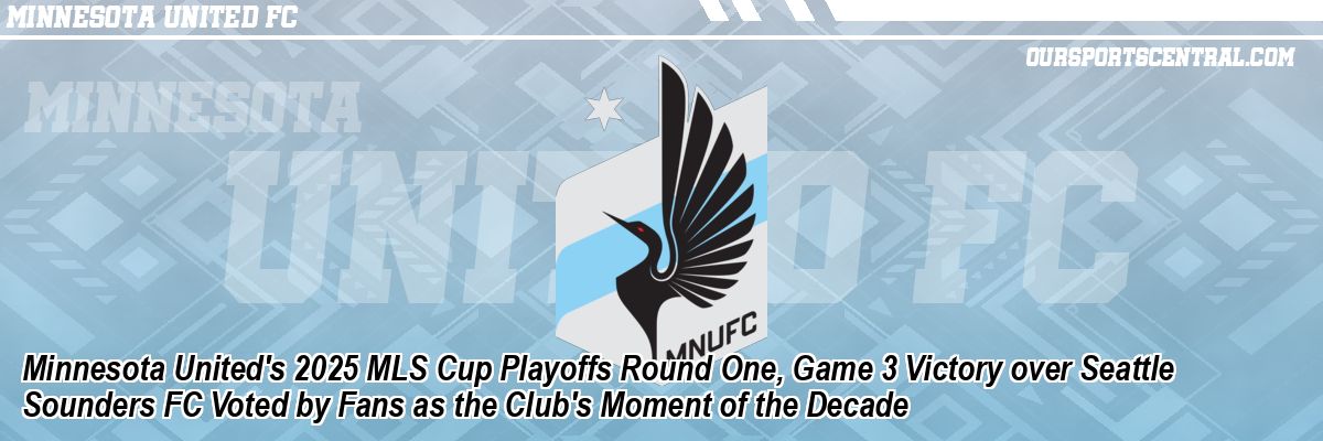 Minnesota United's 2025 MLS Cup Playoffs Round One, Game 3 Victory over Seattle Sounders FC Voted by Fans as the Club's Moment of the Decade