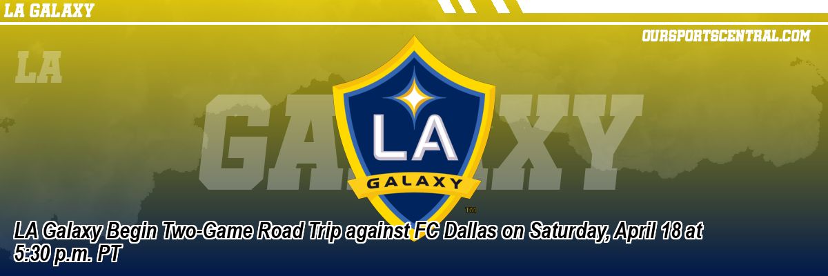 LA Galaxy Begin Two-Game Road Trip against FC Dallas on Saturday, April 18 at 5:30 p.m. PT
