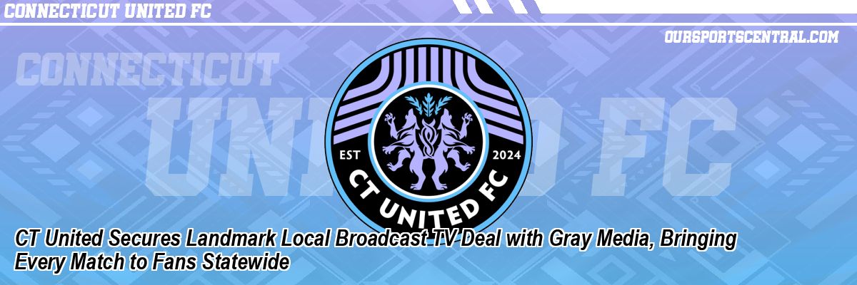 CT United Secures Landmark Local Broadcast TV Deal with Gray Media, Bringing Every Match to Fans Statewide