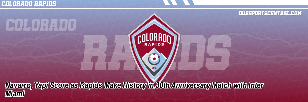 Navarro, Yapi Score as Rapids Make History in 30th Anniversary Match with Inter Miami