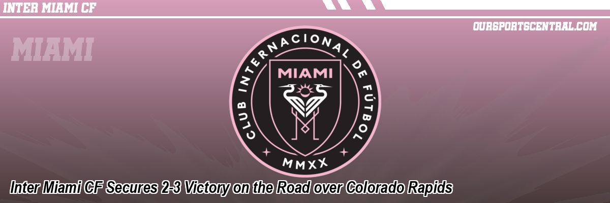 Inter Miami CF Secures 2-3 Victory on the Road over Colorado Rapids