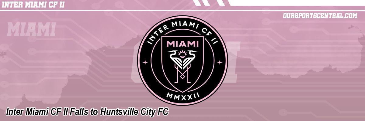 Inter Miami CF II Falls to Huntsville City FC