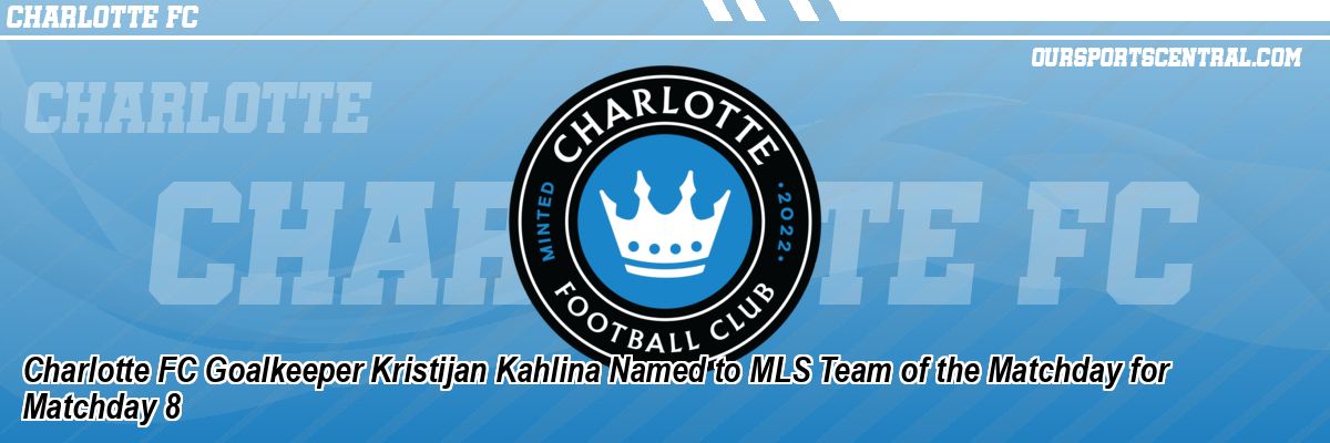Charlotte FC Goalkeeper Kristijan Kahlina Named to MLS Team of the Matchday for Matchday 8