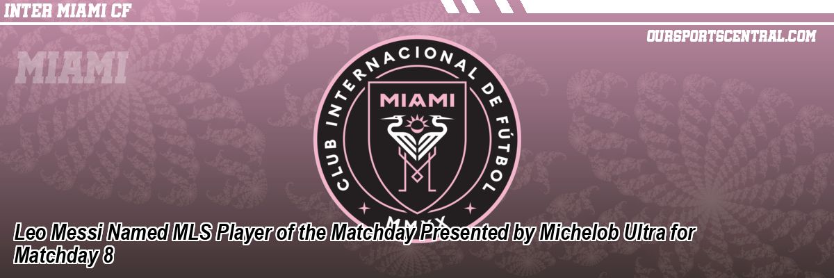 Leo Messi Named MLS Player of the Matchday Presented by Michelob Ultra for Matchday 8