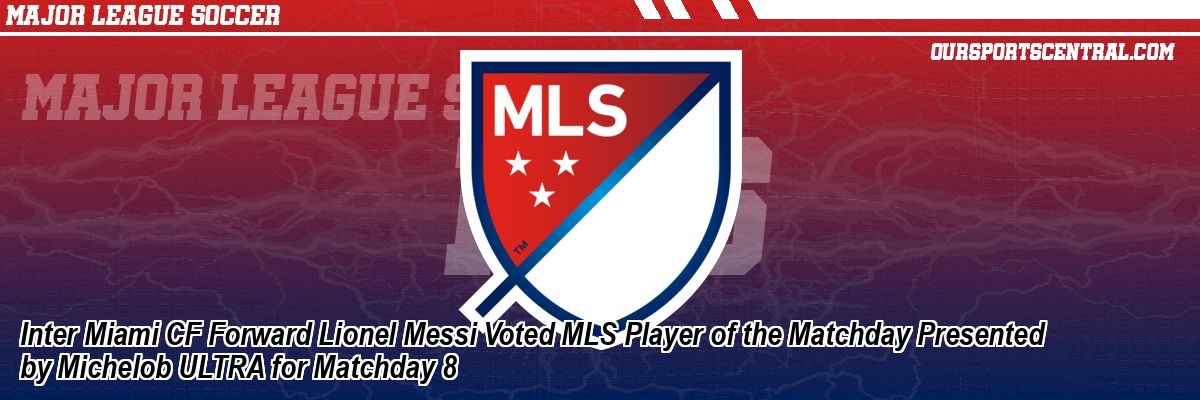Inter Miami CF Forward Lionel Messi Voted MLS Player of the Matchday Presented by Michelob ULTRA for Matchday 8