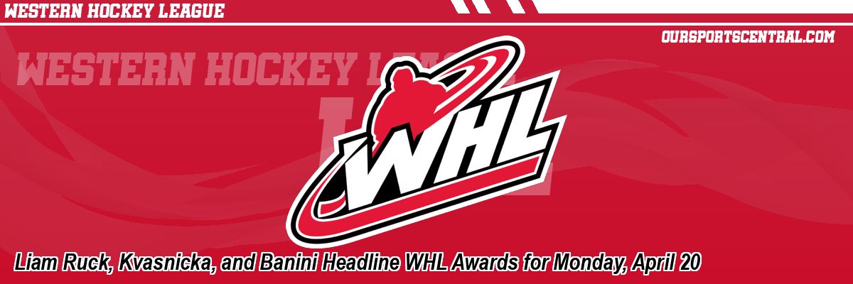 Liam Ruck, Kvasnicka, and Banini Headline WHL Awards for Monday, April 20