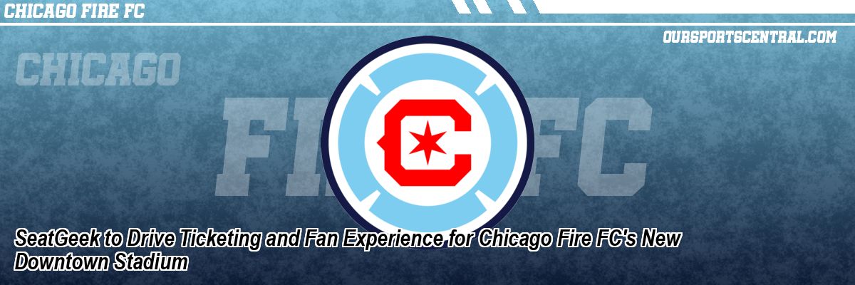 SeatGeek to Drive Ticketing and Fan Experience for Chicago Fire FC's New Downtown Stadium