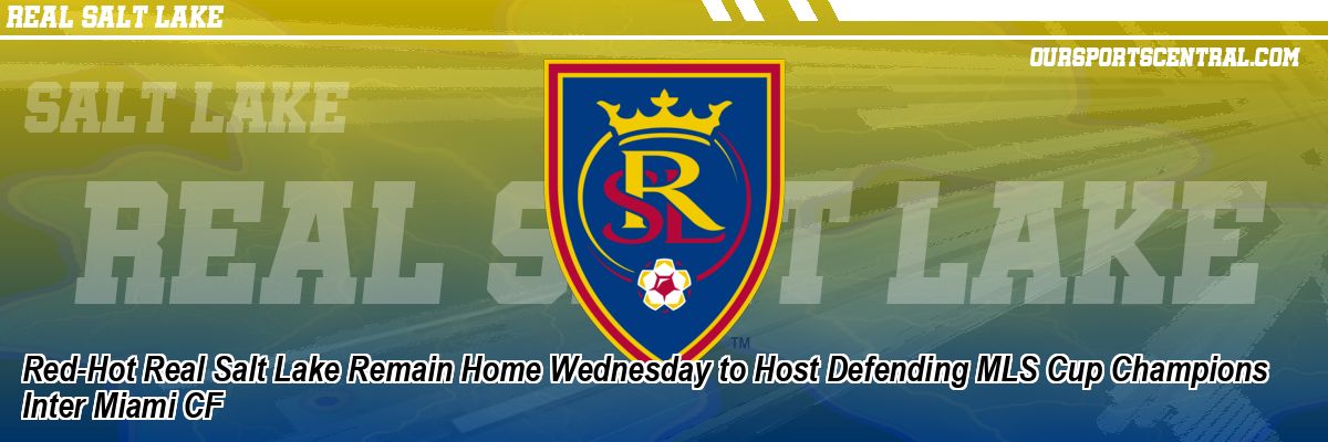 Red-Hot Real Salt Lake Remain Home Wednesday to Host Defending MLS Cup Champions Inter Miami CF