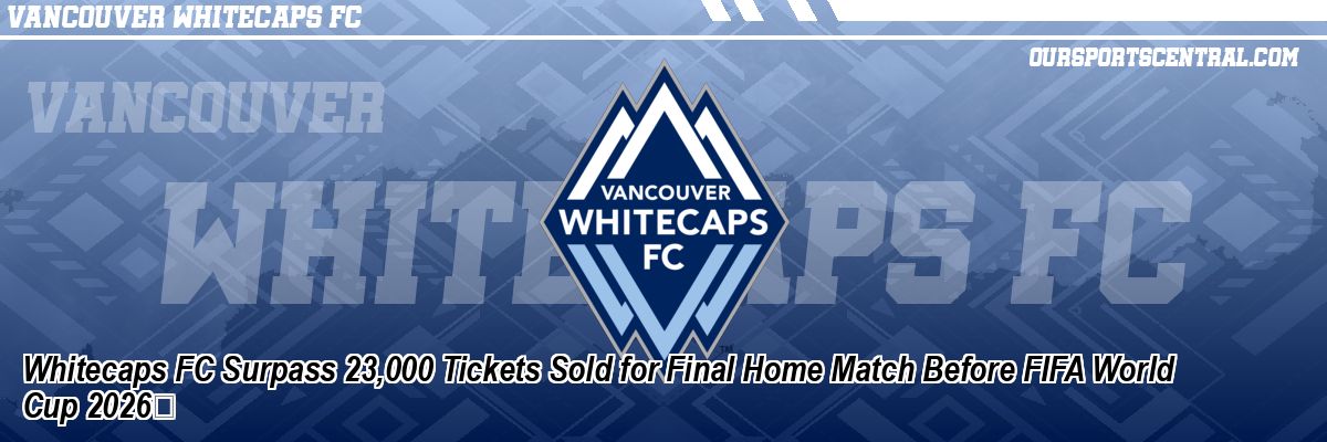 Whitecaps FC Surpass 23,000 Tickets Sold for Final Home Match Before FIFA World Cup 2026