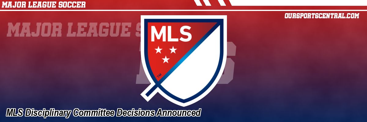 MLS Disciplinary Committee Decisions Announced