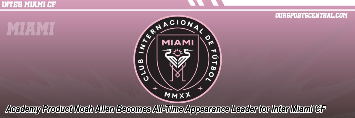 Academy Product Noah Allen Becomes All-Time Appearance Leader for Inter Miami CF