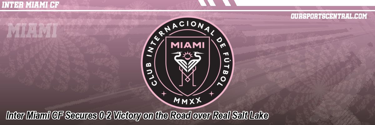 Inter Miami CF Secures 0-2 Victory on the Road over Real Salt Lake