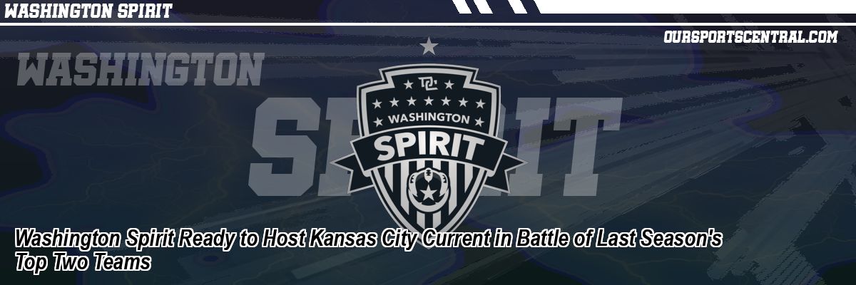 Washington Spirit Ready to Host Kansas City Current in Battle of Last Season's Top Two Teams