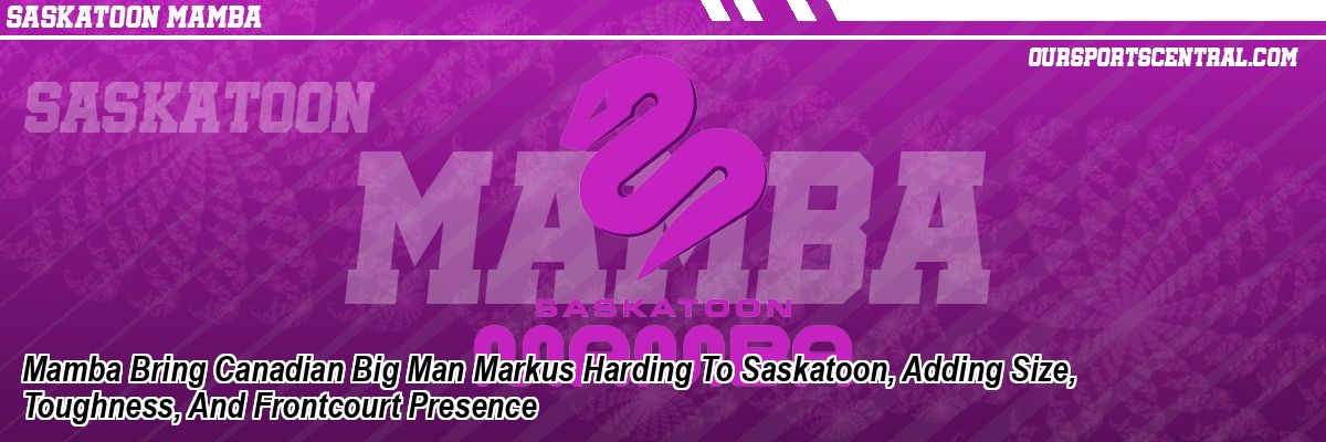 Mamba Bring Canadian Big Man Markus Harding To Saskatoon, Adding Size, Toughness, And Frontcourt Presence