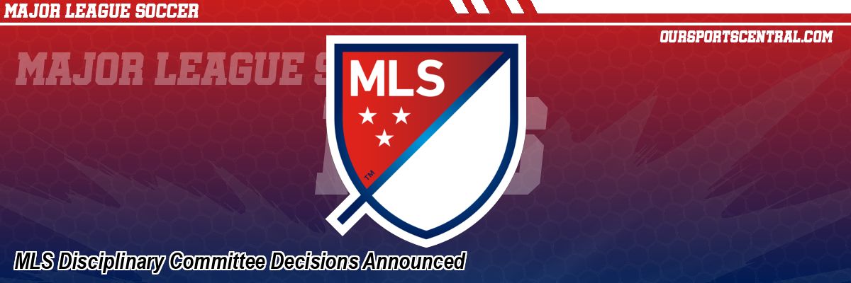 MLS Disciplinary Committee Decisions Announced