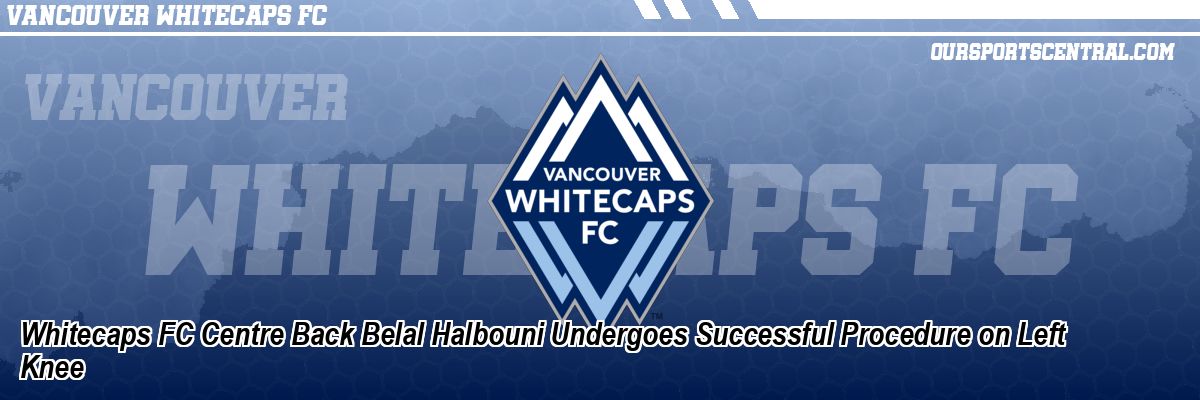 Whitecaps FC Centre Back Belal Halbouni Undergoes Successful Procedure on Left Knee