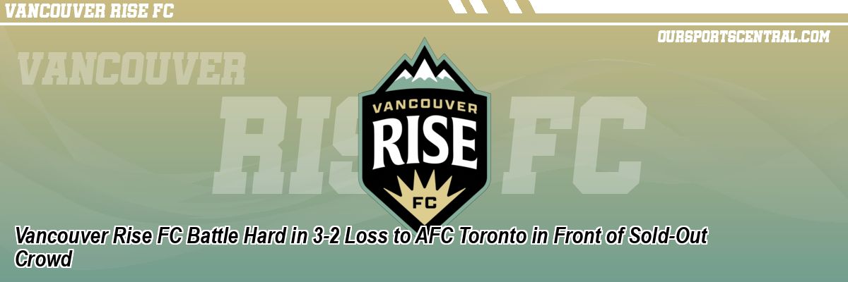 Vancouver Rise FC Battle Hard in 3-2 Loss to AFC Toronto in Front of Sold-Out Crowd
