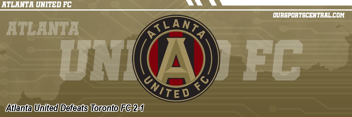 Atlanta United Defeats Toronto FC 2-1