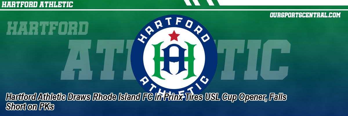 Hartford Athletic Draws Rhode Island FC in Prinx Tires USL Cup Opener, Falls Short on PKs