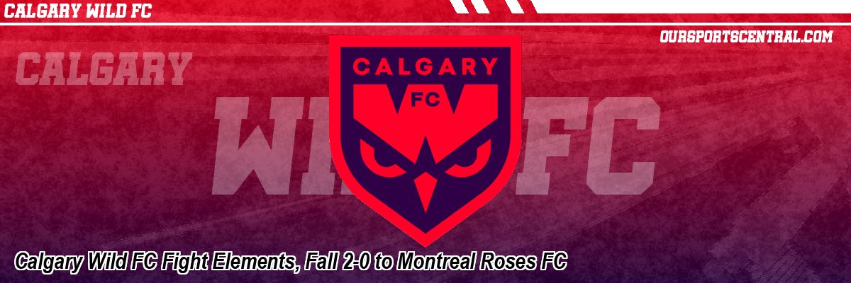 Calgary Wild FC Fight Elements, Fall 2-0 to Montreal Roses FC