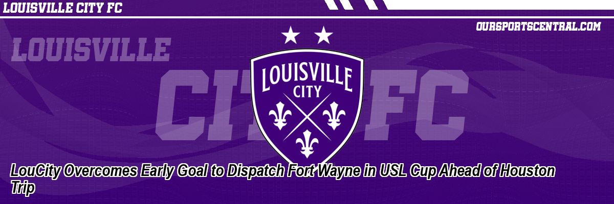 LouCity Overcomes Early Goal to Dispatch Fort Wayne in USL Cup Ahead of Houston Trip