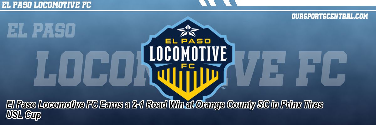El Paso Locomotive FC Earns a 2-1 Road Win at Orange County SC in Prinx Tires USL Cup