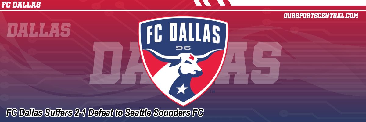 FC Dallas Suffers 2-1 Defeat to Seattle Sounders FC