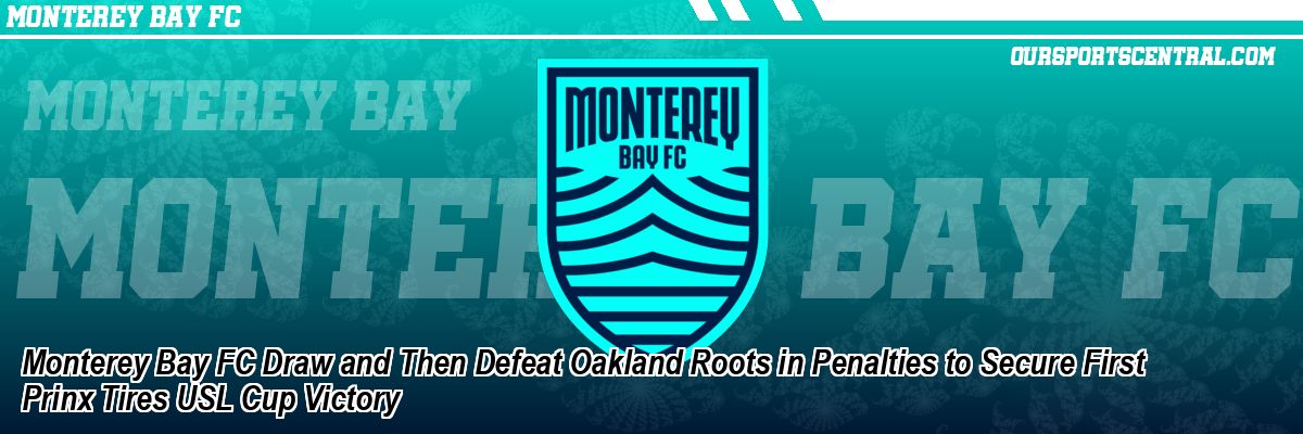 Monterey Bay FC Draw and Then Defeat Oakland Roots in Penalties to Secure First Prinx Tires USL Cup Victory