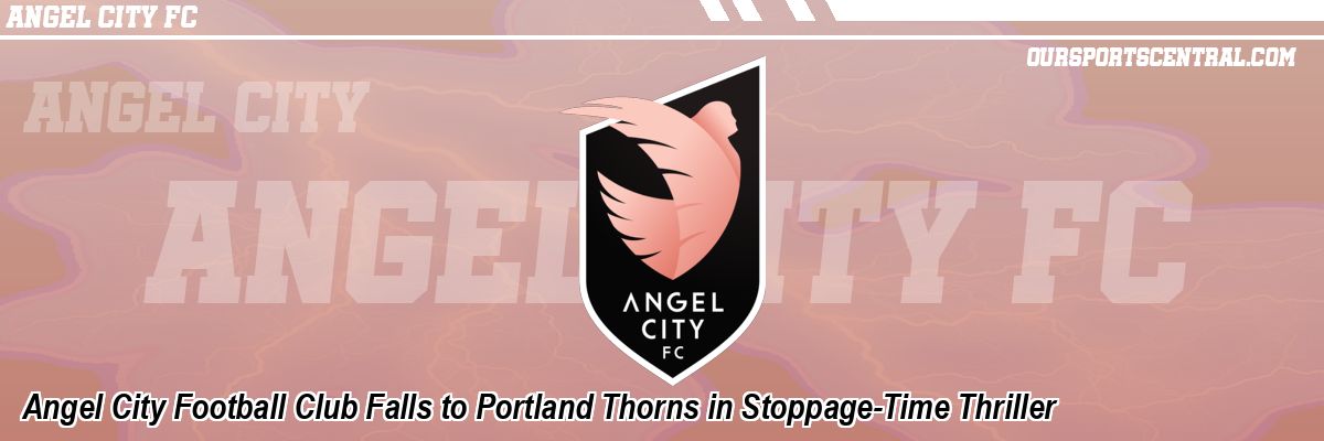 Angel City Football Club Falls to Portland Thorns in Stoppage-Time Thriller