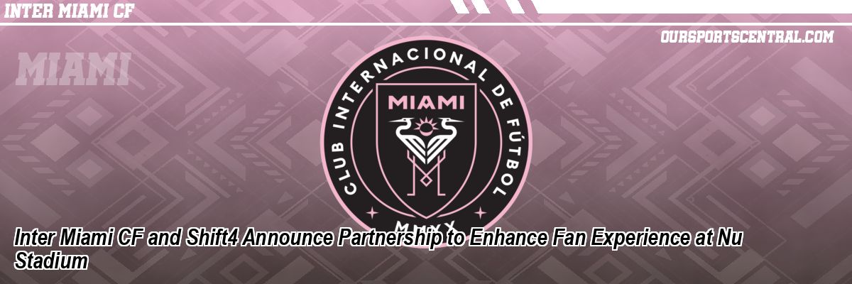 Inter Miami CF and Shift4 Announce Partnership to Enhance Fan Experience at Nu Stadium