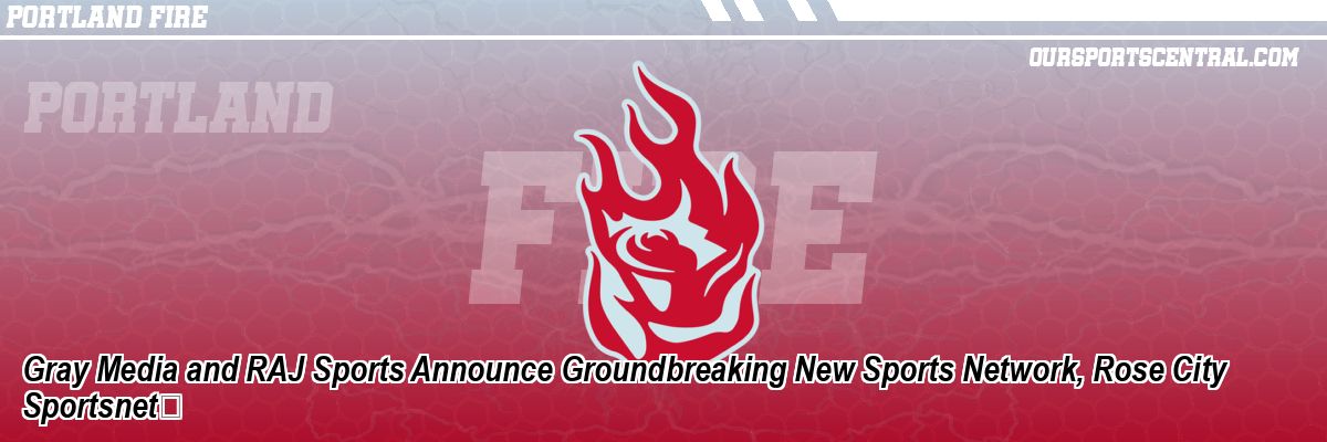 Gray Media and RAJ Sports Announce Groundbreaking New Sports Network, Rose City Sportsnet