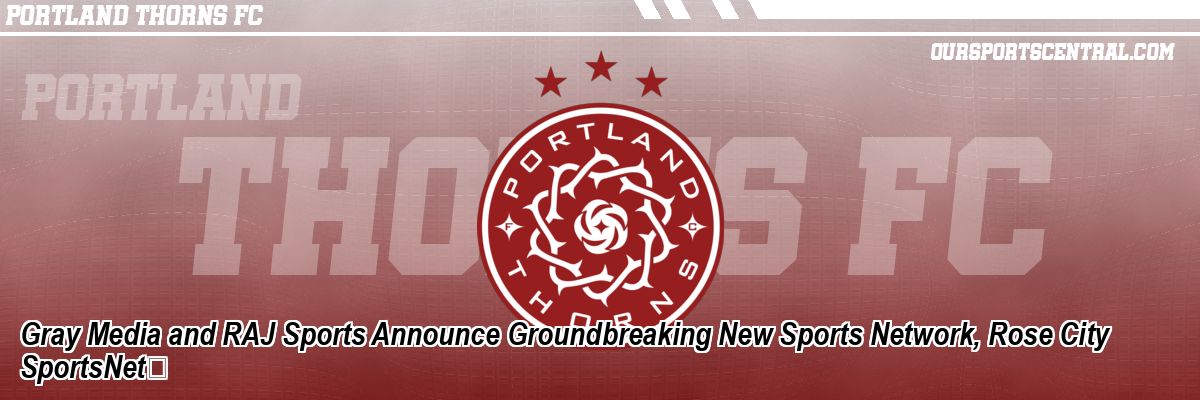 Gray Media and RAJ Sports Announce Groundbreaking New Sports Network, Rose City SportsNet