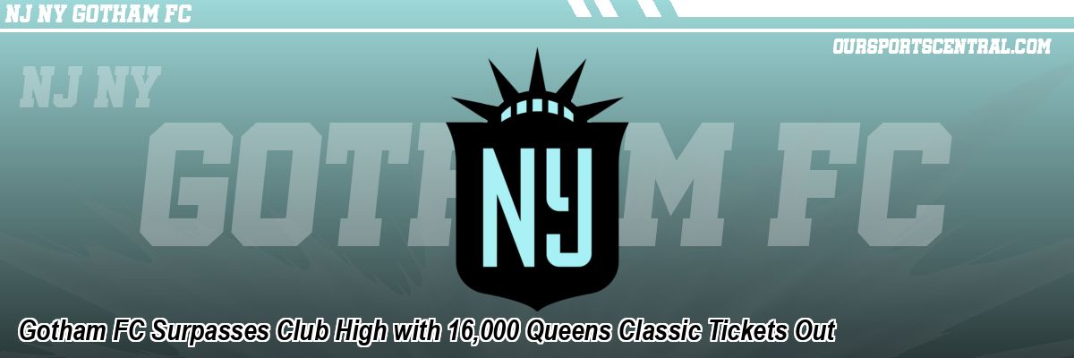 Gotham FC Surpasses Club High with 16,000 Queens Classic Tickets Out