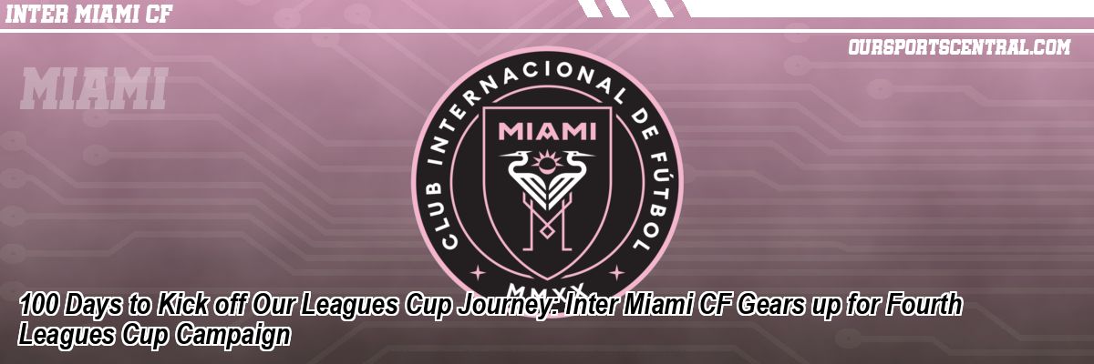 100 Days to Kick off Our Leagues Cup Journey: Inter Miami CF Gears up for Fourth Leagues Cup Campaign