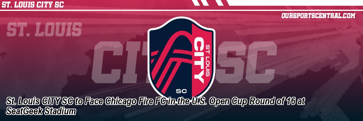 St. Louis CITY SC to Face Chicago Fire FC in the U.S. Open Cup Round of 16 at SeatGeek Stadium