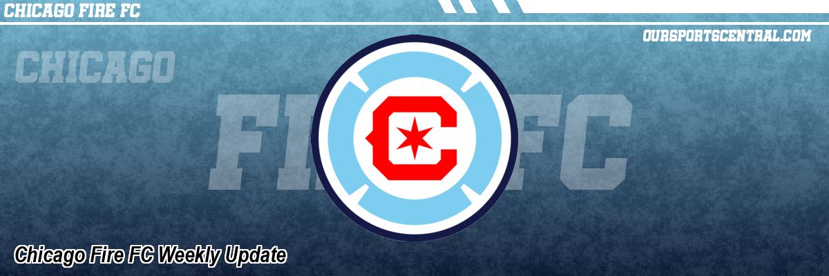 Chicago Fire FC Weekly Update