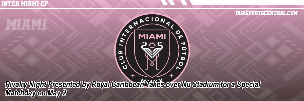 Rivalry Night Presented by Royal Caribbean Takes over Nu Stadium for a Special Matchday on May 2