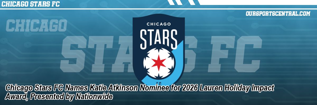 Chicago Stars FC Names Katie Atkinson Nominee for 2026 Lauren Holiday Impact Award, Presented by Nationwide