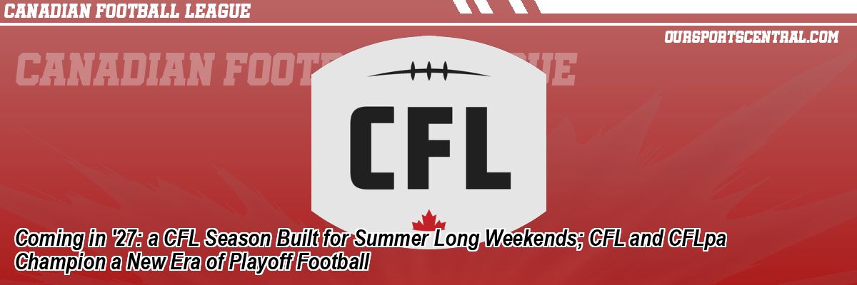 Coming in '27: a CFL Season Built for Summer Long Weekends; CFL and CFLpa Champion a New Era of Playoff Football