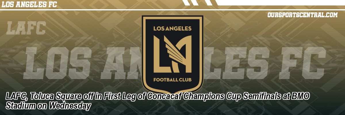LAFC, Toluca Square off in First Leg of Concacaf Champions Cup Semifinals at BMO Stadium on Wednesday