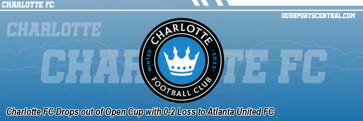 Charlotte FC Drops out of Open Cup with 0-2 Loss to Atlanta United FC
